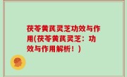 茯苓黄芪灵芝功效与作用(茯苓黄芪灵芝：功效与作用解析！)