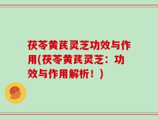 茯苓黄芪灵芝功效与作用(茯苓黄芪灵芝：功效与作用解析！)
