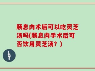 肠息肉术后可以吃灵芝汤吗(肠息肉手术后可否饮用灵芝汤？)
