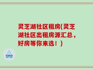 灵芝湖社区租房(灵芝湖社区出租房源汇总，好房等你来选！)