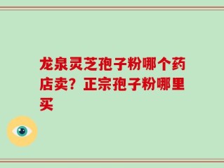 龙泉灵芝孢子粉哪个药店卖？正宗孢子粉哪里买
