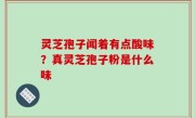 灵芝孢子闻着有点酸味？真灵芝孢子粉是什么味