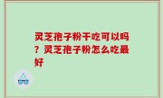 灵芝孢子粉干吃可以吗？灵芝孢子粉怎么吃最好