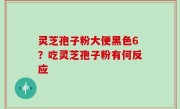 灵芝孢子粉大便黑色6？吃灵芝孢子粉有何反应
