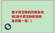 孢子灵芝粉的作用及功效(孢子灵芝粉的功效及作用一览！)