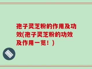 孢子灵芝粉的作用及功效(孢子灵芝粉的功效及作用一览！)