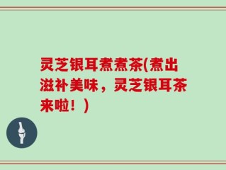 灵芝银耳煮煮茶(煮出滋补美味，灵芝银耳茶来啦！)