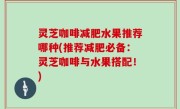灵芝咖啡减肥水果推荐哪种(推荐减肥必备：灵芝咖啡与水果搭配！)