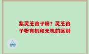 紫灵芝孢子粉？灵芝孢子粉有机和无机的区别