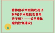 垂体瘤手术后能吃孢子粉吗(手术后能否食用孢子粉？——关于垂体瘤的饮食建议)
