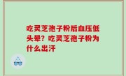 吃灵芝孢子粉后血压低头晕？吃灵芝孢子粉为什么出汗