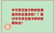 中华灵芝孢子粉的性质是热性还是凉性？？探讨中华灵芝孢子粉的性质特点？
