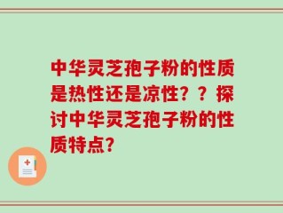 中华灵芝孢子粉的性质是热性还是凉性？？探讨中华灵芝孢子粉的性质特点？