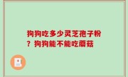狗狗吃多少灵芝孢子粉？狗狗能不能吃蘑菇