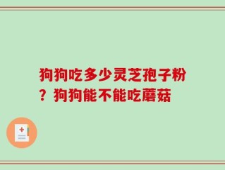 狗狗吃多少灵芝孢子粉？狗狗能不能吃蘑菇
