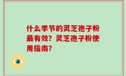 什么季节的灵芝孢子粉最有效？灵芝孢子粉使用指南？