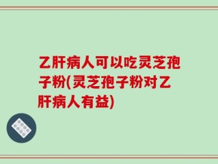 乙肝病人可以吃灵芝孢子粉(灵芝孢子粉对乙肝病人有益)