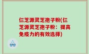 仨芝源灵芝孢子粉(仨芝源灵芝孢子粉：提高免疫力的有效选择)