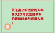 灵芝孢子粉适合的人喝多久(饮用灵芝孢子粉的建议时间与适用人群)