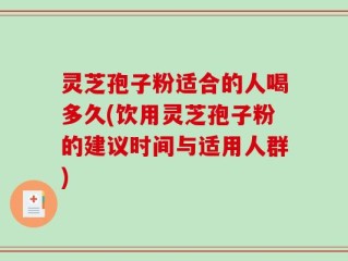灵芝孢子粉适合的人喝多久(饮用灵芝孢子粉的建议时间与适用人群)