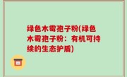 绿色木霉孢子粉(绿色木霉孢子粉：有机可持续的生态护盾)
