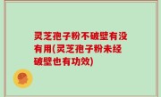灵芝孢子粉不破壁有没有用(灵芝孢子粉未经破壁也有功效)