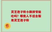 灵芝孢子粉小肠狭窄能吃吗？哪类人不适合服用灵芝孢子粉