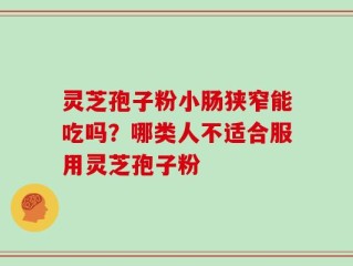 灵芝孢子粉小肠狭窄能吃吗？哪类人不适合服用灵芝孢子粉