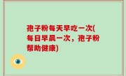 孢子粉每天早吃一次(每日早晨一次，孢子粉帮助健康)