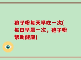 孢子粉每天早吃一次(每日早晨一次，孢子粉帮助健康)