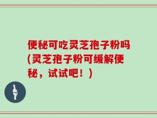 便秘可吃灵芝孢子粉吗(灵芝孢子粉可缓解便秘，试试吧！)