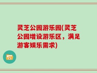 灵芝公园游乐园(灵芝公园增设游乐区，满足游客娱乐需求)