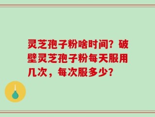 灵芝孢子粉啥时间？破壁灵芝孢子粉每天服用几次，每次服多少？