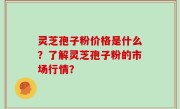 灵芝孢子粉价格是什么？了解灵芝孢子粉的市场行情？