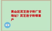 黄山区灵芝孢子粉厂家地址？灵芝孢子粉哪里产