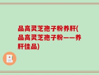 品高灵芝孢子粉养肝(品高灵芝孢子粉——养肝佳品)