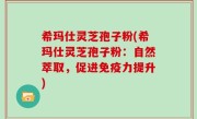 希玛仕灵芝孢子粉(希玛仕灵芝孢子粉：自然萃取，促进免疫力提升)