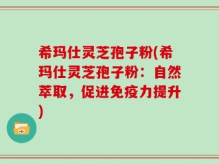 希玛仕灵芝孢子粉(希玛仕灵芝孢子粉：自然萃取，促进免疫力提升)