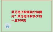 灵芝孢子粉瓶装分装图片？灵芝孢子粉多少钱一盒200克
