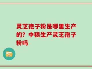 灵芝孢子粉是哪里生产的？中粮生产灵芝孢子粉吗