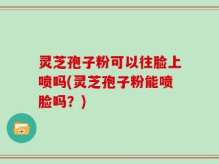 灵芝孢子粉可以往脸上喷吗(灵芝孢子粉能喷脸吗？)