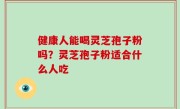 健康人能喝灵芝孢子粉吗？灵芝孢子粉适合什么人吃