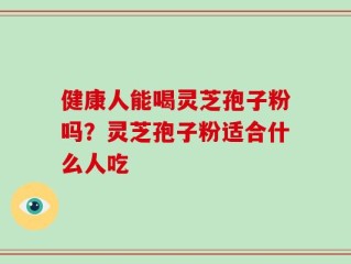 健康人能喝灵芝孢子粉吗？灵芝孢子粉适合什么人吃