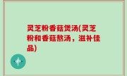 灵芝粉香菇煲汤(灵芝粉和香菇熬汤，滋补佳品)