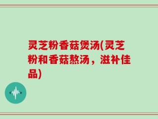 灵芝粉香菇煲汤(灵芝粉和香菇熬汤，滋补佳品)