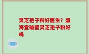 灵芝孢子粉好医生？盛海堂破壁灵芝孢子粉好吗