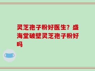 灵芝孢子粉好医生？盛海堂破壁灵芝孢子粉好吗