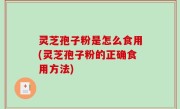 灵芝孢子粉是怎么食用(灵芝孢子粉的正确食用方法)