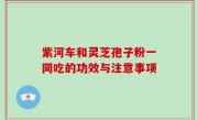 紫河车和灵芝孢子粉一同吃的功效与注意事项