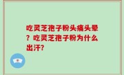 吃灵芝孢子粉头痛头晕？吃灵芝孢子粉为什么出汗？